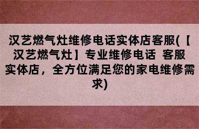 汉艺燃气灶维修电话实体店客服(【汉艺燃气灶】专业维修电话  客服实体店，全方位满足您的家电维修需求)